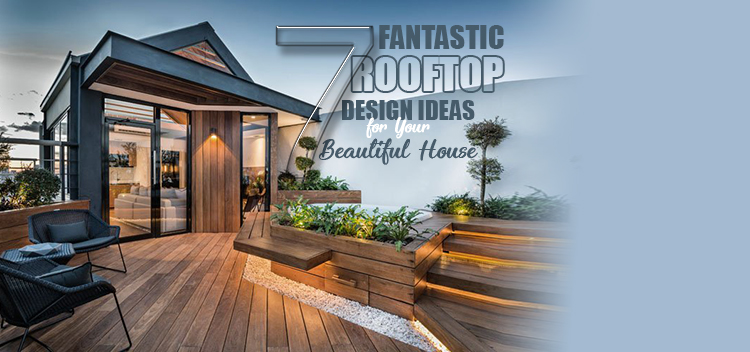 7 Fantastic Rooftop Design Ideas for Your Beautiful House